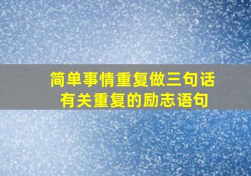 简单事情重复做三句话 有关重复的励志语句